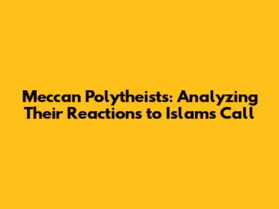 Meccan Polytheists: Analyzing Their Reactions to Islam's Call