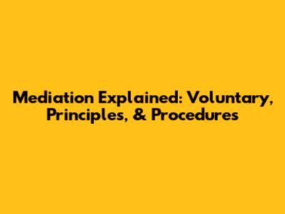 Mediation Explained: Voluntary, Principles, & Procedures