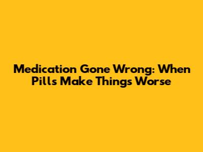 Medication Gone Wrong: When Pills Make Things Worse