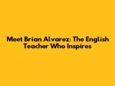 Meet Brian Alvarez: The English Teacher Who Inspires