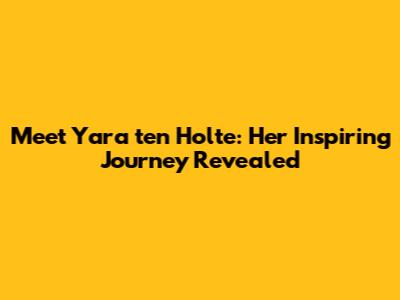 Meet Yara ten Holte: Her Inspiring Journey Revealed