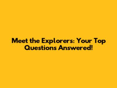 Meet the Explorers: Your Top Questions Answered!
