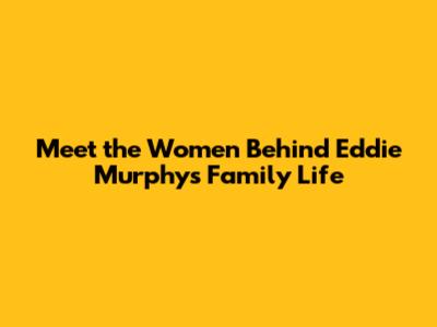 Meet the Women Behind Eddie Murphy's Family Life