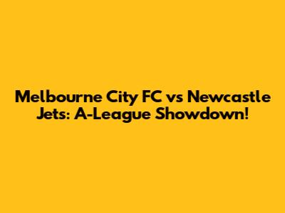Melbourne City FC vs Newcastle Jets: A-League Showdown!