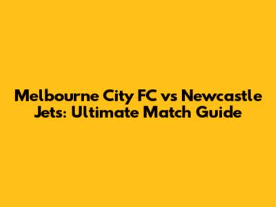 Melbourne City FC vs Newcastle Jets: Ultimate Match Guide