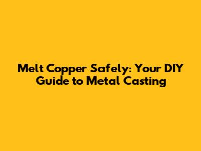 Melt Copper Safely: Your DIY Guide to Metal Casting
