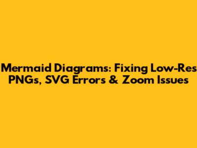 Mermaid Diagrams: Fixing Low-Res PNGs, SVG Errors & Zoom Issues