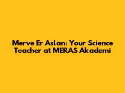 Merve Er Aslan: Your Science Teacher at MERAS Akademi