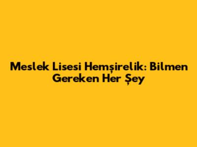 Meslek Lisesi Hemşirelik: Bilmen Gereken Her Şey