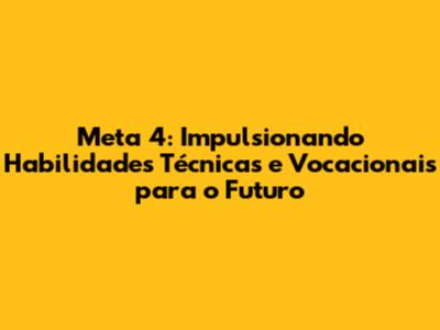 Meta 4: Impulsionando Habilidades Técnicas e Vocacionais para o Futuro