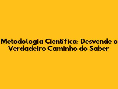 Metodologia Científica: Desvende o Verdadeiro Caminho do Saber