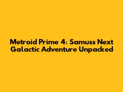 Metroid Prime 4: Samus's Next Galactic Adventure Unpacked