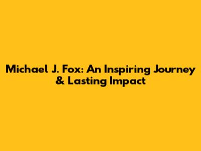 Michael J. Fox: An Inspiring Journey & Lasting Impact