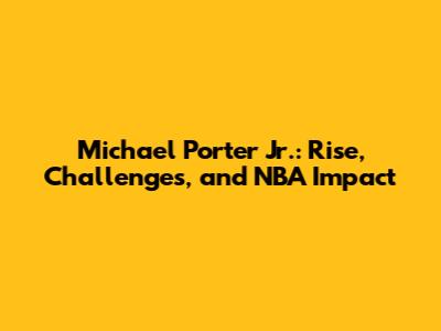 Michael Porter Jr.: Rise, Challenges, and NBA Impact