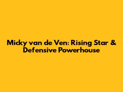 Micky van de Ven: Rising Star & Defensive Powerhouse