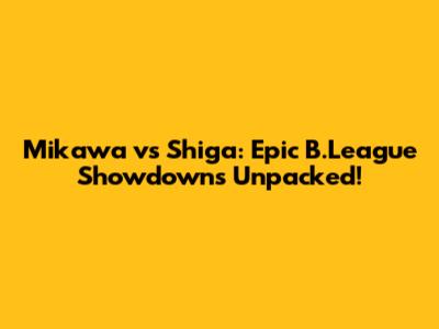 Mikawa vs Shiga: Epic B.League Showdowns Unpacked!