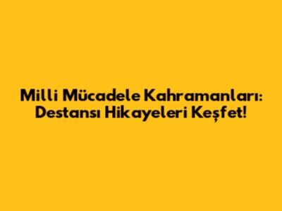 Milli Mücadele Kahramanları: Destansı Hikayeleri Keşfet!