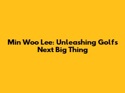 Min Woo Lee: Unleashing Golf's Next Big Thing