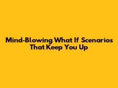 Mind-Blowing 'What If' Scenarios That Keep You Up