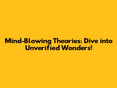 Mind-Blowing Theories: Dive into Unverified Wonders!