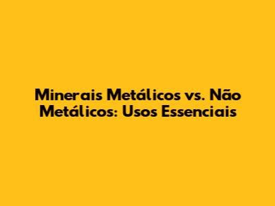 Minerais Metálicos vs. Não Metálicos: Usos Essenciais