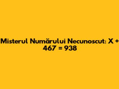 Misterul Numărului Necunoscut: X + 467 = 938