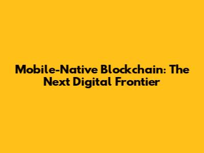 Mobile-Native Blockchain: The Next Digital Frontier
