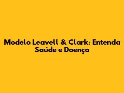 Modelo Leavell & Clark: Entenda Saúde e Doença