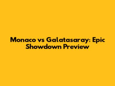 Monaco vs Galatasaray: Epic Showdown Preview