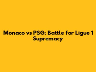 Monaco vs PSG: Battle for Ligue 1 Supremacy