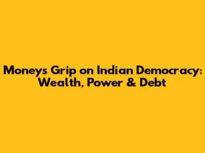 Money's Grip on Indian Democracy: Wealth, Power & Debt