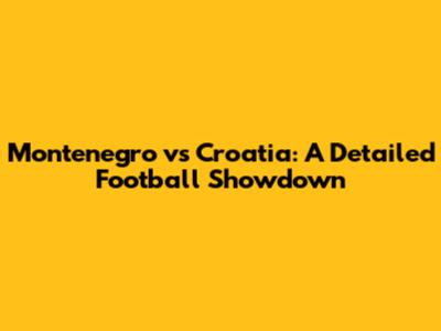Montenegro vs Croatia: A Detailed Football Showdown
