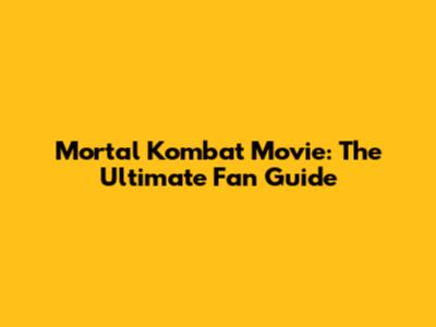 Mortal Kombat Movie: The Ultimate Fan Guide