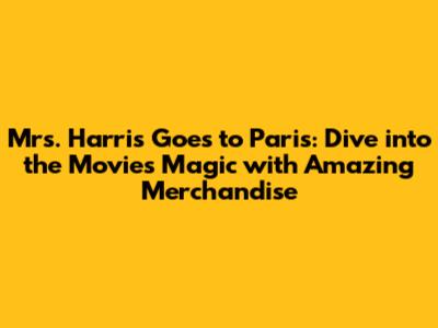 Mrs. Harris Goes to Paris: Dive into the Movie's Magic with Amazing Merchandise