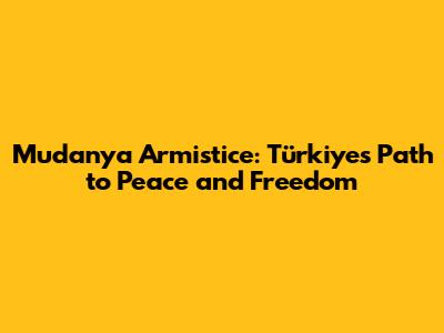 Mudanya Armistice: Türkiye's Path to Peace and Freedom