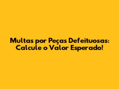 Multas por Peças Defeituosas: Calcule o Valor Esperado!
