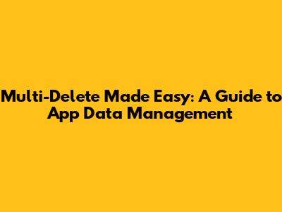 Multi-Delete Made Easy: A Guide to App Data Management