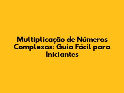 Multiplicação de Números Complexos: Guia Fácil para Iniciantes