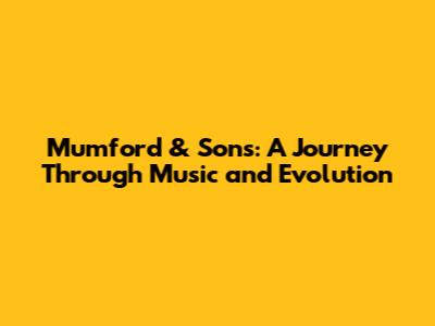 Mumford & Sons: A Journey Through Music and Evolution