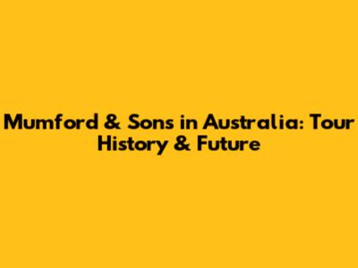 Mumford & Sons in Australia: Tour History & Future