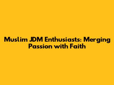 Muslim JDM Enthusiasts: Merging Passion with Faith