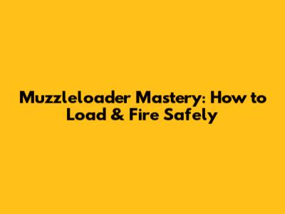 Muzzleloader Mastery: How to Load & Fire Safely