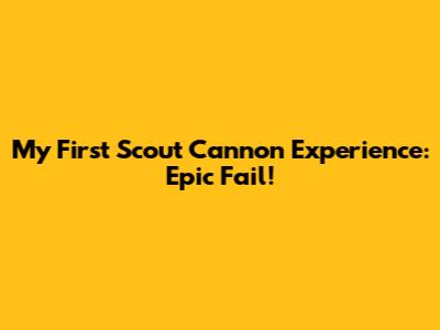 My First Scout Cannon Experience: Epic Fail!