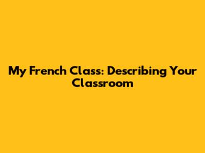 My French Class: Describing Your Classroom