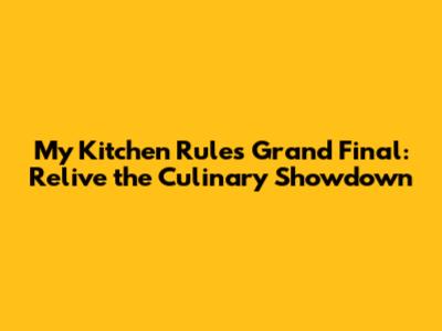 My Kitchen Rules Grand Final: Relive the Culinary Showdown