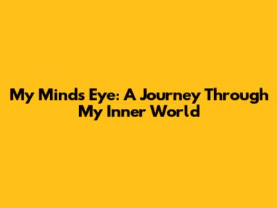 My Mind's Eye: A Journey Through My Inner World