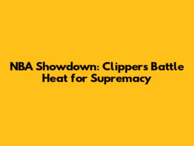 NBA Showdown: Clippers Battle Heat for Supremacy