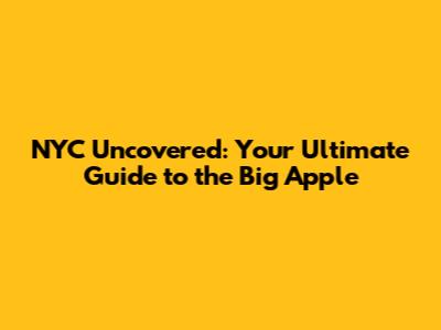NYC Uncovered: Your Ultimate Guide to the Big Apple
