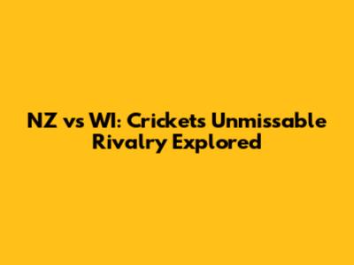 NZ vs WI: Cricket's Unmissable Rivalry Explored