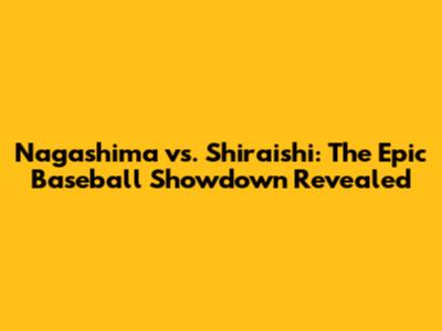 Nagashima vs. Shiraishi: The Epic Baseball Showdown Revealed